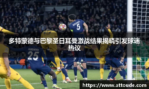 多特蒙德与巴黎圣日耳曼激战结果揭晓引发球迷热议