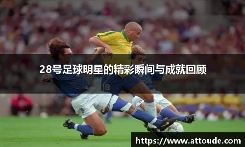 28号足球明星的精彩瞬间与成就回顾