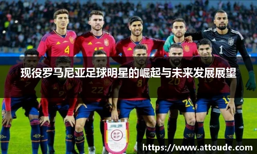 现役罗马尼亚足球明星的崛起与未来发展展望