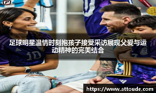 足球明星温情时刻抱孩子接受采访展现父爱与运动精神的完美结合